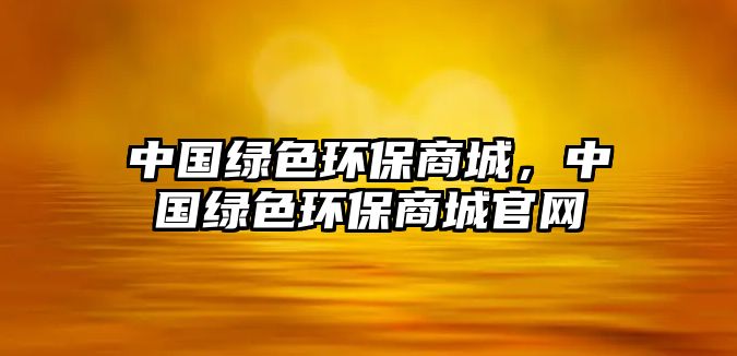 中國(guó)綠色環(huán)保商城，中國(guó)綠色環(huán)保商城官網(wǎng)