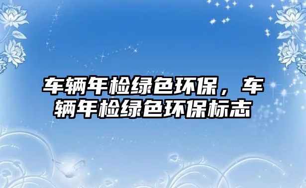 車輛年檢綠色環(huán)保，車輛年檢綠色環(huán)保標志