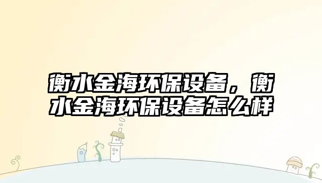 衡水金海環(huán)保設(shè)備，衡水金海環(huán)保設(shè)備怎么樣