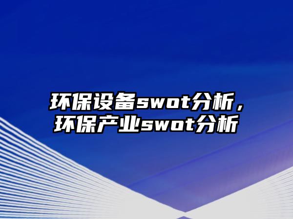 環(huán)保設(shè)備swot分析，環(huán)保產(chǎn)業(yè)swot分析