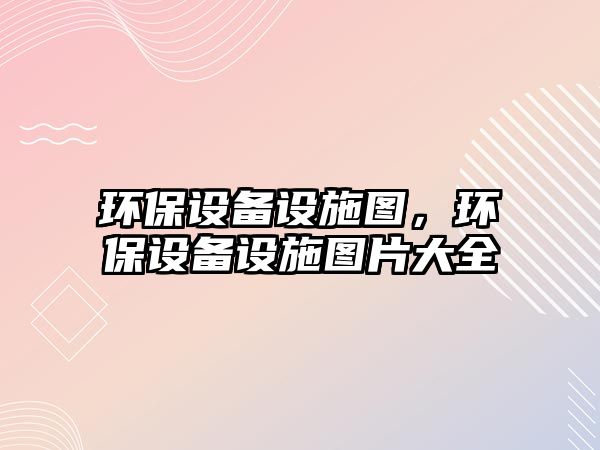 環(huán)保設備設施圖，環(huán)保設備設施圖片大全