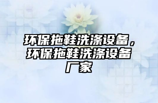 環(huán)保拖鞋洗滌設(shè)備，環(huán)保拖鞋洗滌設(shè)備廠家