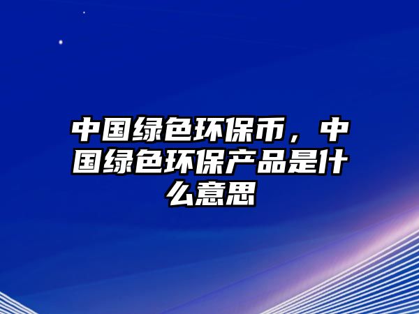 中國(guó)綠色環(huán)保幣，中國(guó)綠色環(huán)保產(chǎn)品是什么意思