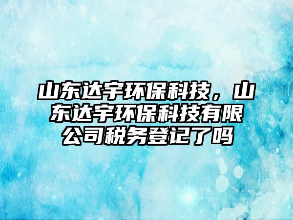 山東達(dá)宇環(huán)?？萍?，山東達(dá)宇環(huán)?？萍加邢薰径悇?wù)登記了嗎