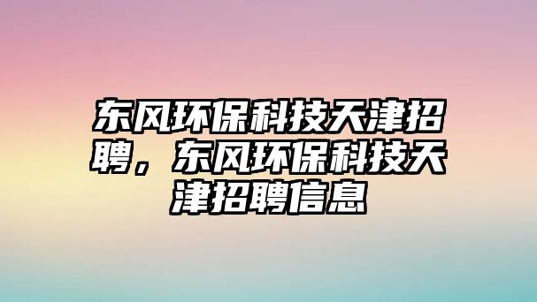 東風(fēng)環(huán)保科技天津招聘，東風(fēng)環(huán)保科技天津招聘信息