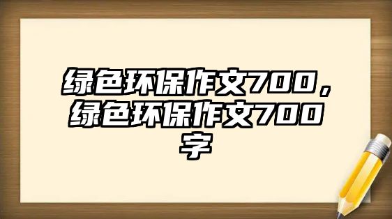 綠色環(huán)保作文700，綠色環(huán)保作文700字