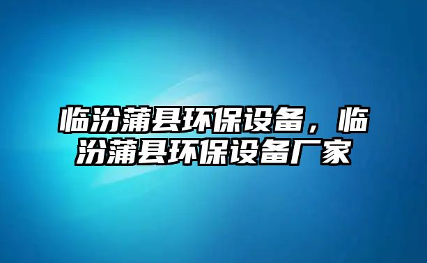 臨汾蒲縣環(huán)保設(shè)備，臨汾蒲縣環(huán)保設(shè)備廠家