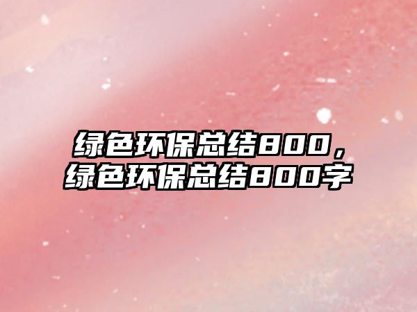 綠色環(huán)保總結(jié)800，綠色環(huán)?？偨Y(jié)800字