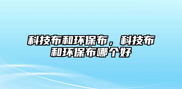 科技布和環(huán)保布，科技布和環(huán)保布哪個好