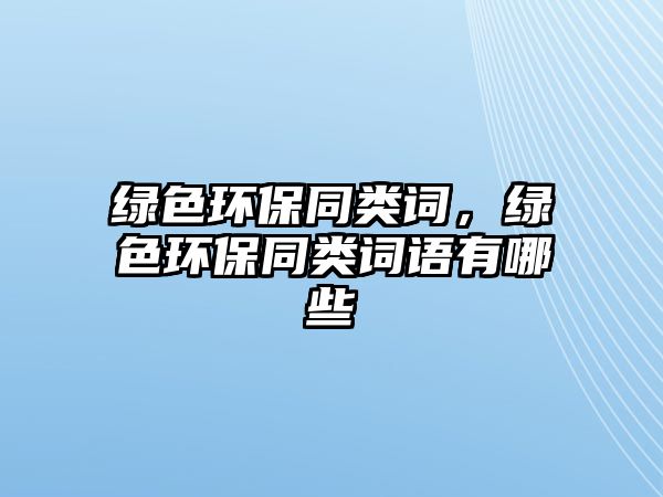 綠色環(huán)保同類詞，綠色環(huán)保同類詞語有哪些