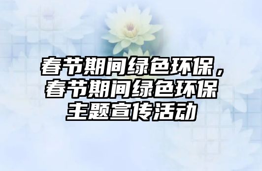 春節(jié)期間綠色環(huán)保，春節(jié)期間綠色環(huán)保主題宣傳活動(dòng)