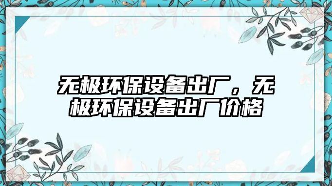 無極環(huán)保設(shè)備出廠，無極環(huán)保設(shè)備出廠價格