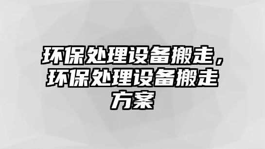 環(huán)保處理設(shè)備搬走，環(huán)保處理設(shè)備搬走方案