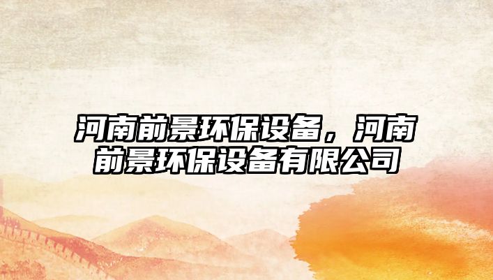 河南前景環(huán)保設(shè)備，河南前景環(huán)保設(shè)備有限公司