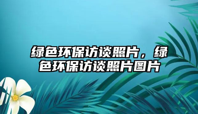 綠色環(huán)保訪談?wù)掌?，綠色環(huán)保訪談?wù)掌瑘D片