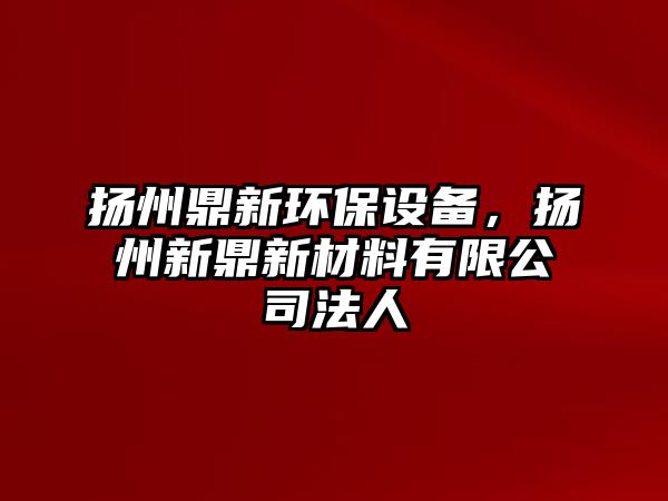 揚州鼎新環(huán)保設(shè)備，揚州新鼎新材料有限公司法人