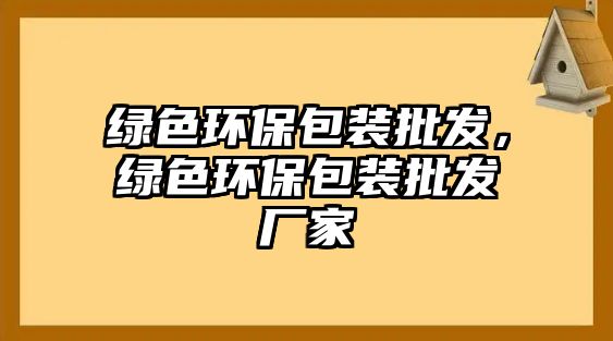 綠色環(huán)保包裝批發(fā)，綠色環(huán)保包裝批發(fā)廠家