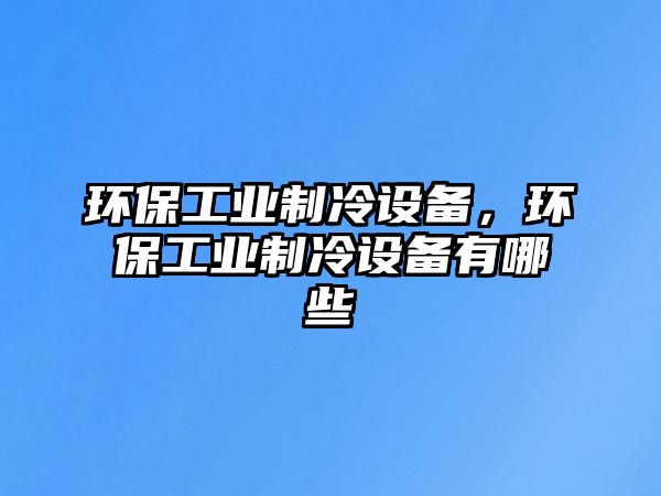 環(huán)保工業(yè)制冷設(shè)備，環(huán)保工業(yè)制冷設(shè)備有哪些