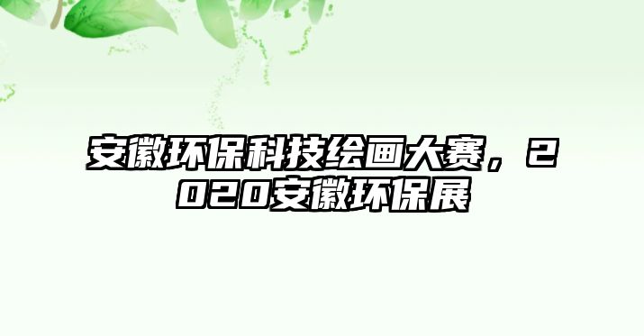 安徽環(huán)?？萍祭L畫大賽，2020安徽環(huán)保展