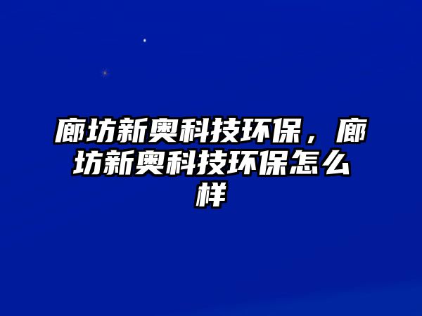 廊坊新奧科技環(huán)保，廊坊新奧科技環(huán)保怎么樣