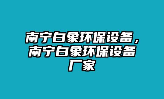 南寧白象環(huán)保設(shè)備，南寧白象環(huán)保設(shè)備廠家