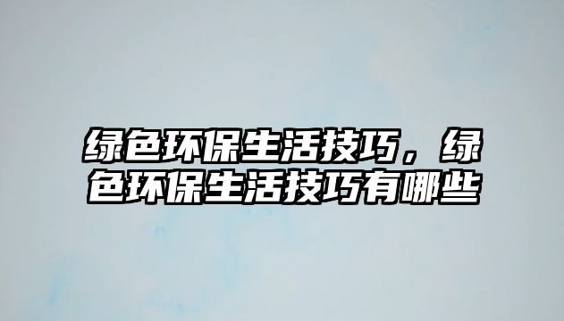 綠色環(huán)保生活技巧，綠色環(huán)保生活技巧有哪些