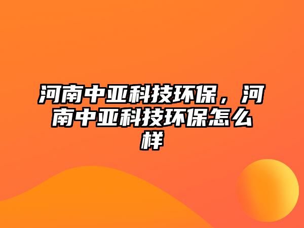 河南中亞科技環(huán)保，河南中亞科技環(huán)保怎么樣