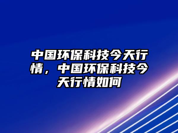 中國(guó)環(huán)保科技今天行情，中國(guó)環(huán)?？萍冀裉煨星槿绾? class=