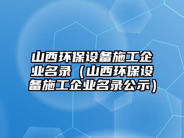 山西環(huán)保設(shè)備施工企業(yè)名錄（山西環(huán)保設(shè)備施工企業(yè)名錄公示）