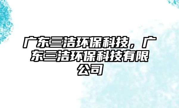 廣東三潔環(huán)?？萍?，廣東三潔環(huán)?？萍加邢薰?/> 
									</a>
									<h4 class=