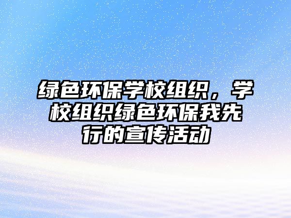 綠色環(huán)保學(xué)校組織，學(xué)校組織綠色環(huán)保我先行的宣傳活動(dòng)