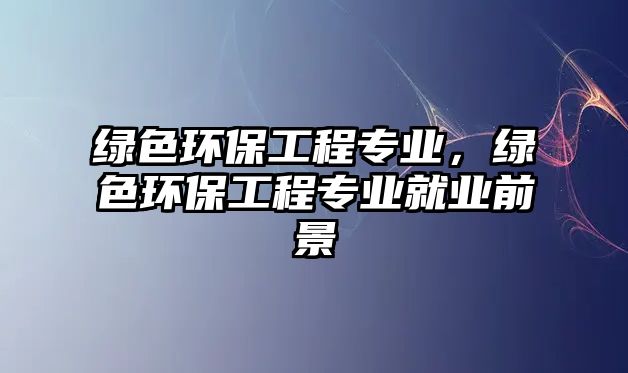 綠色環(huán)保工程專業(yè)，綠色環(huán)保工程專業(yè)就業(yè)前景