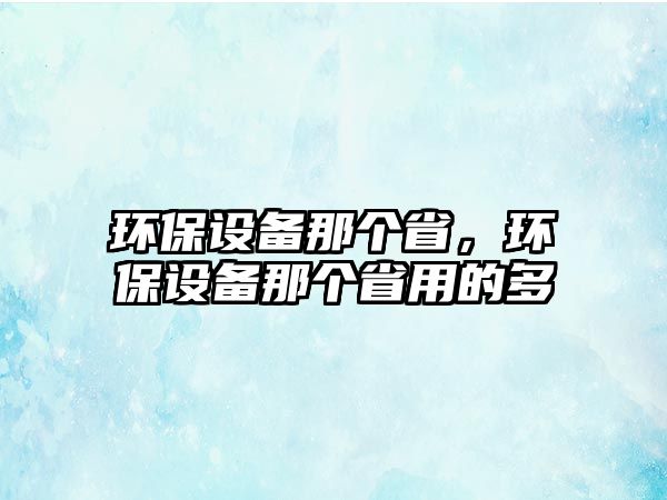 環(huán)保設備那個省，環(huán)保設備那個省用的多