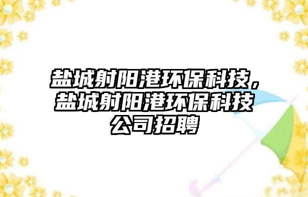 鹽城射陽港環(huán)?？萍?，鹽城射陽港環(huán)保科技公司招聘