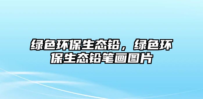 綠色環(huán)保生態(tài)鉛，綠色環(huán)保生態(tài)鉛筆畫圖片