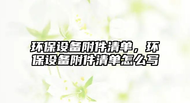 環(huán)保設備附件清單，環(huán)保設備附件清單怎么寫