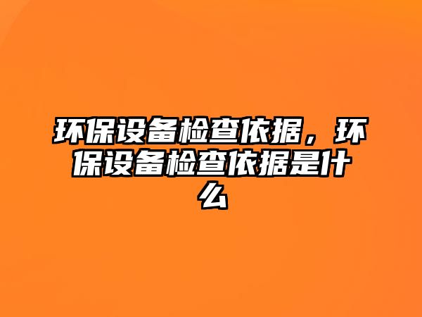 環(huán)保設(shè)備檢查依據(jù)，環(huán)保設(shè)備檢查依據(jù)是什么