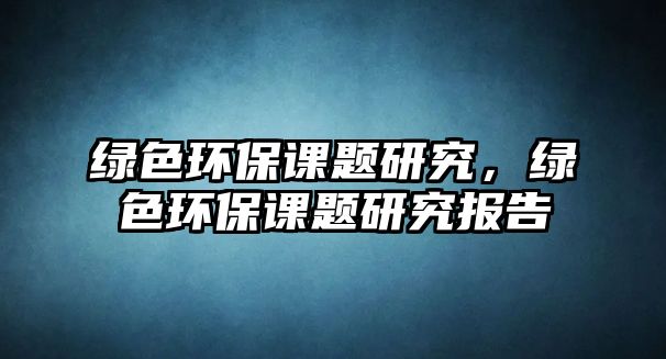 綠色環(huán)保課題研究，綠色環(huán)保課題研究報(bào)告