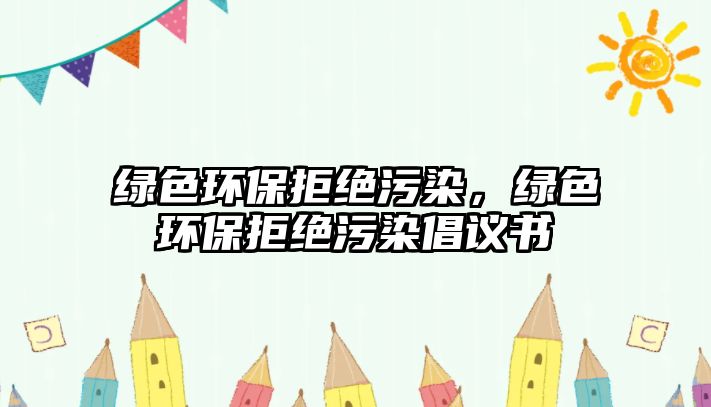 綠色環(huán)保拒絕污染，綠色環(huán)保拒絕污染倡議書