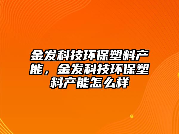 金發(fā)科技環(huán)保塑料產(chǎn)能，金發(fā)科技環(huán)保塑料產(chǎn)能怎么樣